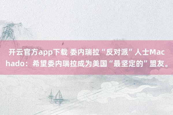 开云官方app下载 委内瑞拉“反对派”人士Machado：希望委内瑞拉成为美国“最坚定的”盟友。