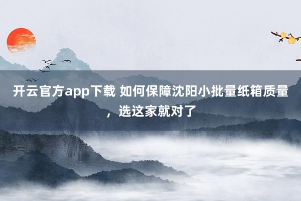 开云官方app下载 如何保障沈阳小批量纸箱质量,选这家就对了