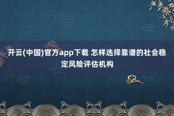 开云(中国)官方app下载 怎样选择靠谱的社会稳定风险评估机构