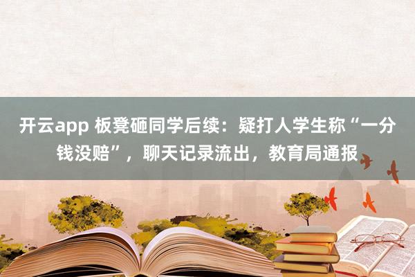 开云app 板凳砸同学后续：疑打人学生称“一分钱没赔”，聊天记录流出，教育局通报