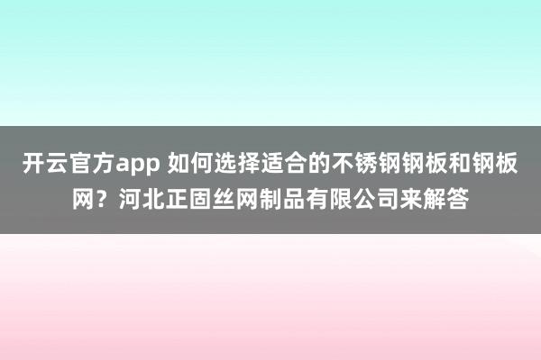 开云官方app 如何选择适合的不锈钢钢板和钢板网？河北正固丝网制品有限公司来解答