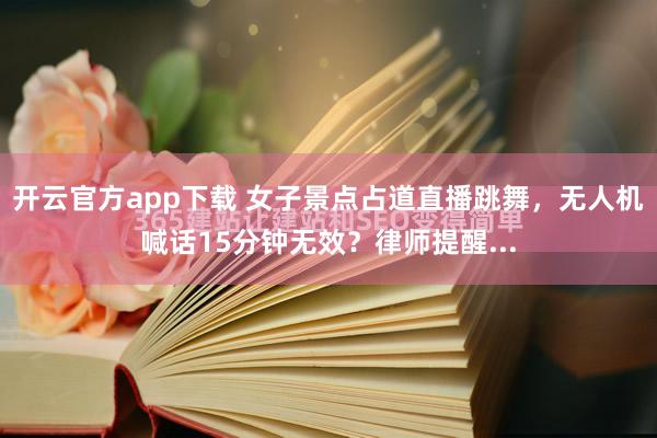 开云官方app下载 女子景点占道直播跳舞,无人机喊话15分钟无效?律师提醒...