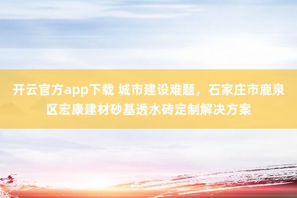 开云官方app下载 城市建设难题,石家庄市鹿泉区宏康建材砂基透水砖定制解决方案