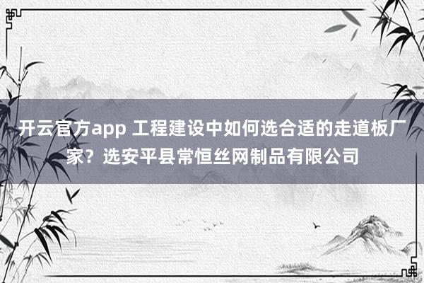 开云官方app 工程建设中如何选合适的走道板厂家？选安平县常恒丝网制品有限公司