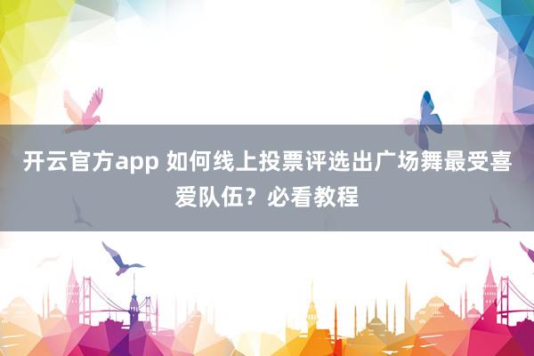 开云官方app 如何线上投票评选出广场舞最受喜爱队伍?必看教程