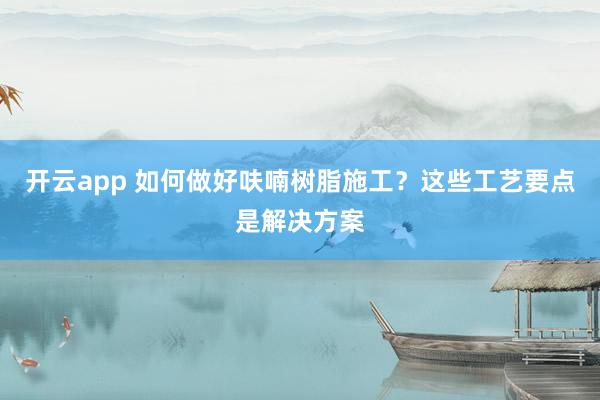开云app 如何做好呋喃树脂施工？这些工艺要点是解决方案