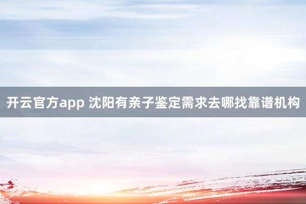 开云官方app 沈阳有亲子鉴定需求去哪找靠谱机构