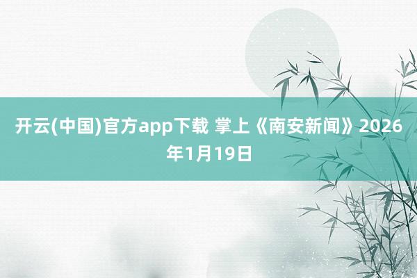 开云(中国)官方app下载 掌上《南安新闻》2026年1月19日