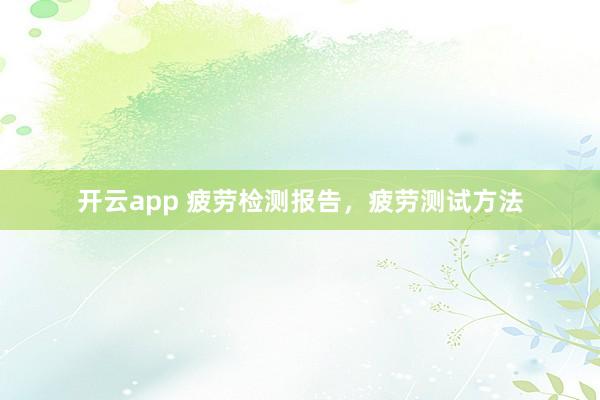 开云app 疲劳检测报告，疲劳测试方法