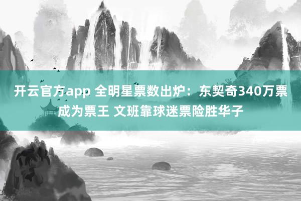 开云官方app 全明星票数出炉：东契奇340万票成为票王 文班靠球迷票险胜华子
