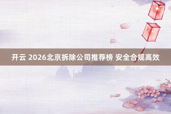 开云 2026北京拆除公司推荐榜 安全合规高效