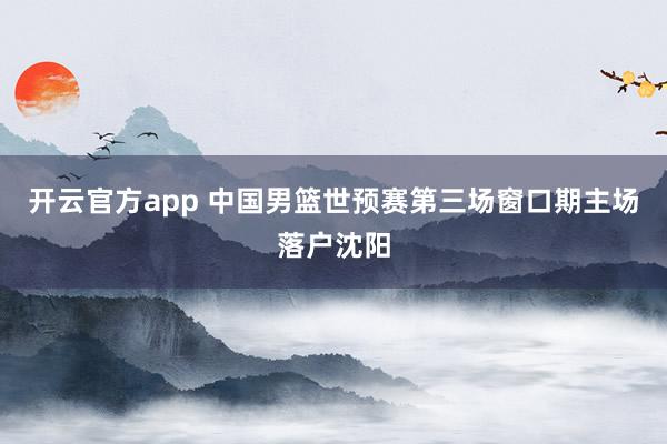 开云官方app 中国男篮世预赛第三场窗口期主场落户沈阳