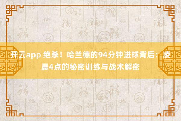 开云app 绝杀！哈兰德的94分钟进球背后：凌晨4点的秘密训练与战术解密