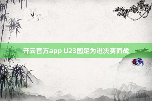 开云官方app U23国足为进决赛而战