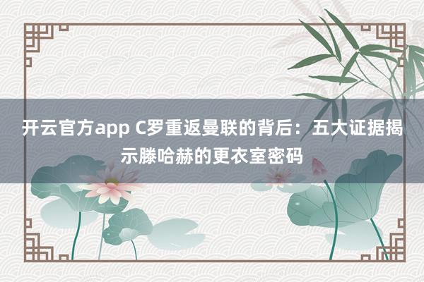 开云官方app C罗重返曼联的背后:五大证据揭示滕哈赫的更衣室密码