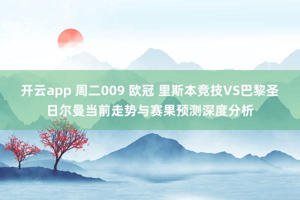 开云app 周二009 欧冠 里斯本竞技VS巴黎圣日尔曼当前走势与赛果预测深度分析