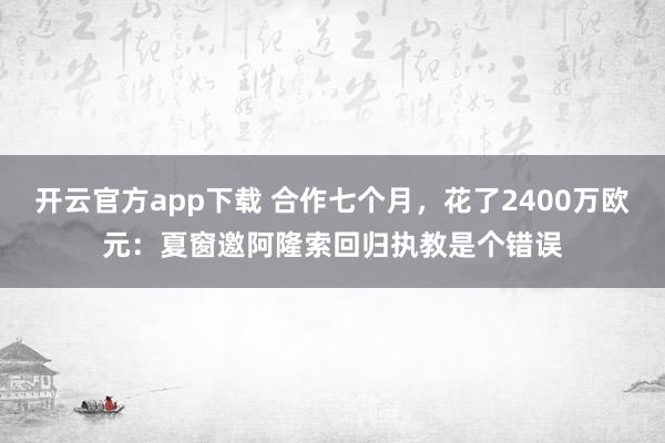 开云官方app下载 合作七个月，花了2400万欧元：夏窗邀阿隆索回归执教是个错误