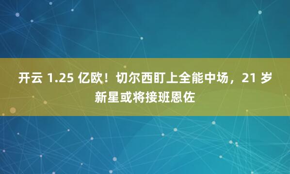 开云 1.25 亿欧！切尔西盯上全能中场，21 岁新星或将接班恩佐