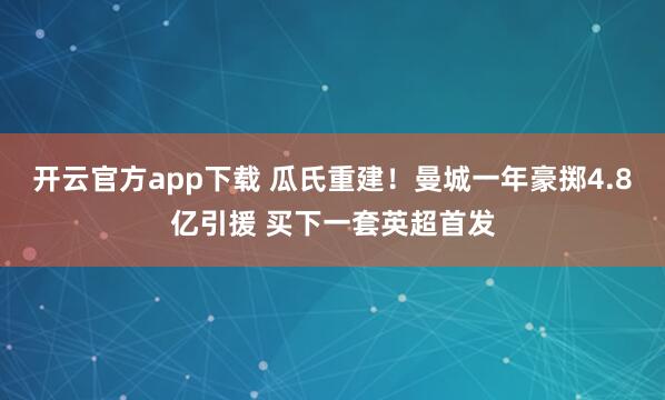 开云官方app下载 瓜氏重建！曼城一年豪掷4.8亿引援 买下一套英超首发