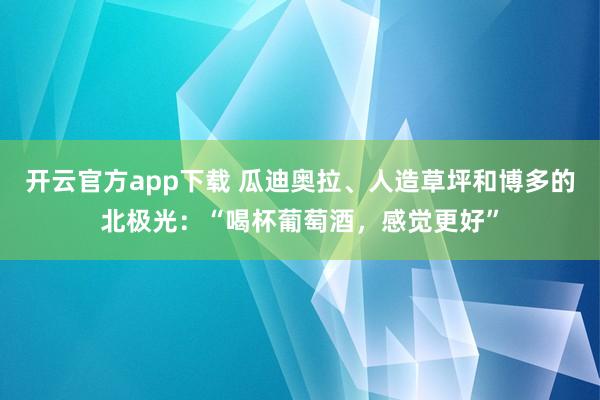 开云官方app下载 瓜迪奥拉、人造草坪和博多的北极光:“喝杯葡萄酒,感觉更好”