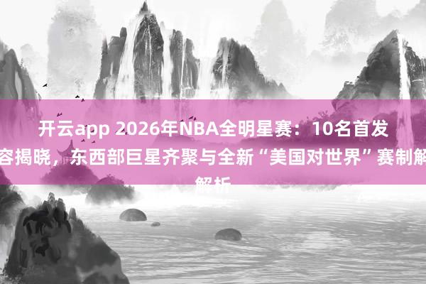 开云app 2026年NBA全明星赛:10名首发阵容揭晓,东西部巨星齐聚与全新“美国对世界”赛制解析