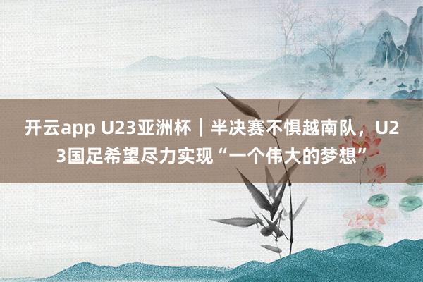 开云app U23亚洲杯|半决赛不惧越南队,U23国足希望尽力实现“一个伟大的梦想”