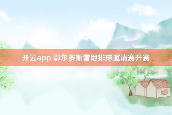 开云app 鄂尔多斯雪地排球邀请赛开赛