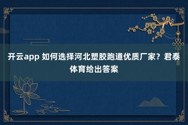 开云app 如何选择河北塑胶跑道优质厂家?君泰体育给出答案