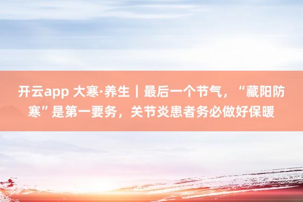 开云app 大寒·养生｜最后一个节气，“藏阳防寒”是第一要务，关节炎患者务必做好保暖