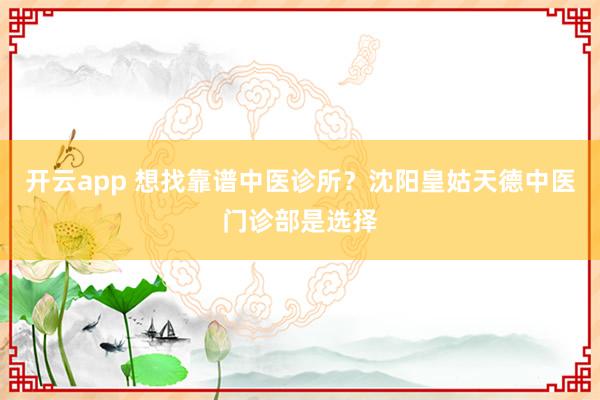 开云app 想找靠谱中医诊所?沈阳皇姑天德中医门诊部是选择