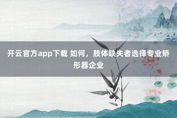 开云官方app下载 如何，肢体缺失者选择专业矫形器企业