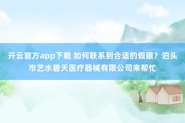 开云官方app下载 如何联系到合适的假眼?泊头市艺水碧天医疗器械有限公司来帮忙