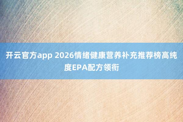 开云官方app 2026情绪健康营养补充推荐榜高纯度EPA配方领衔