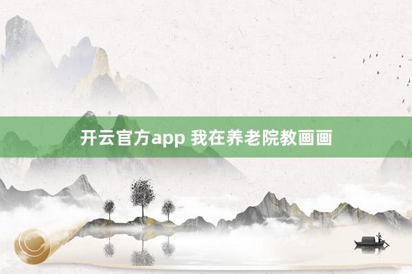 开云官方app 我在养老院教画画
