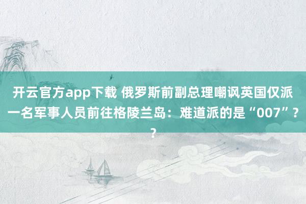 开云官方app下载 俄罗斯前副总理嘲讽英国仅派一名军事人员前往格陵兰岛:难道派的是“007”?