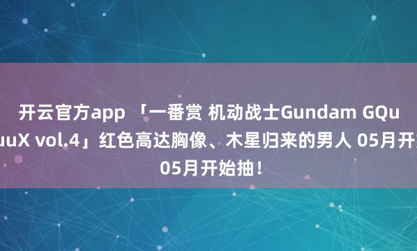 开云官方app 「一番赏 机动战士Gundam GQuuuuuuX vol.4」红色高达胸像、木星归来的男人 05月开始抽!