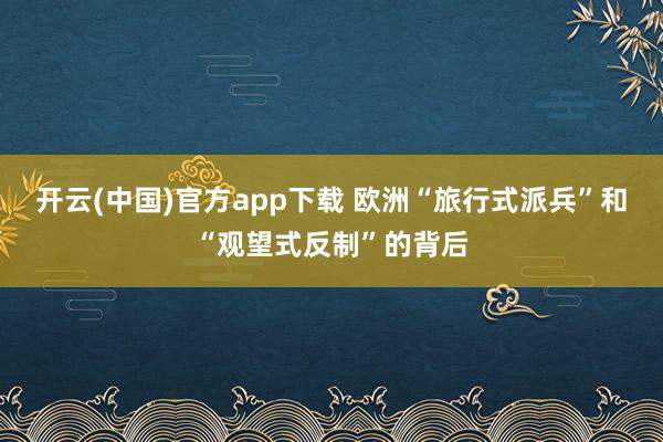 开云(中国)官方app下载 欧洲“旅行式派兵”和“观望式反制”的背后