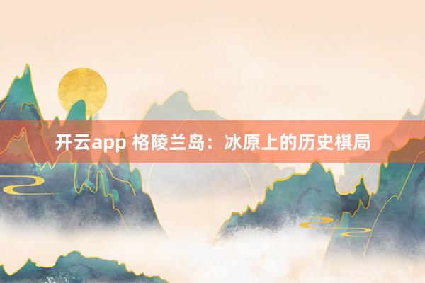 开云app 格陵兰岛：冰原上的历史棋局