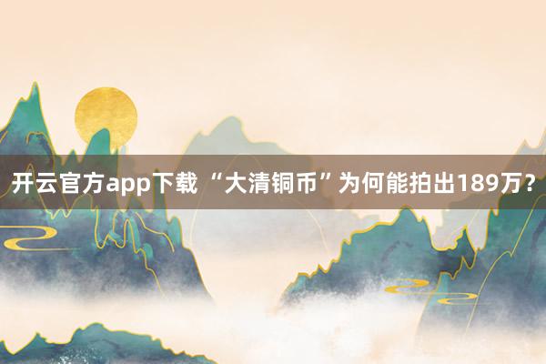 开云官方app下载 “大清铜币”为何能拍出189万？