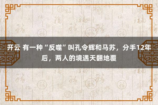 开云 有一种“反噬”叫孔令辉和马苏,分手12年后,两人的境遇天翻地覆