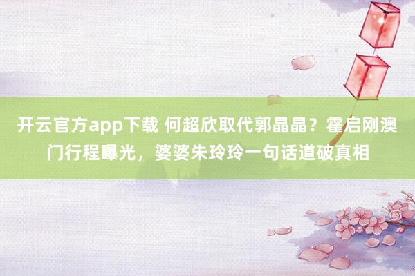 开云官方app下载 何超欣取代郭晶晶?霍启刚澳门行程曝光,婆婆朱玲玲一句话道破真相
