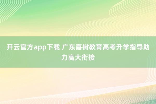 开云官方app下载 广东嘉树教育高考升学指导助力高大衔接