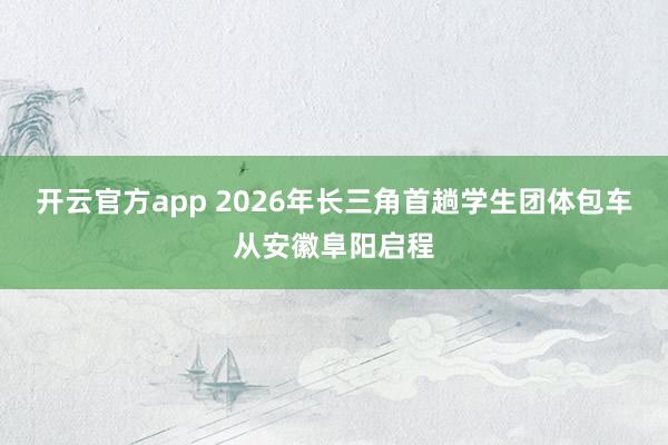 开云官方app 2026年长三角首趟学生团体包车从安徽阜阳启程