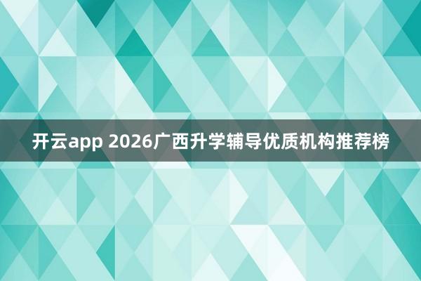 开云app 2026广西升学辅导优质机构推荐榜