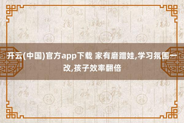 开云(中国)官方app下载 家有磨蹭娃,学习氛围一改,孩子效率翻倍
