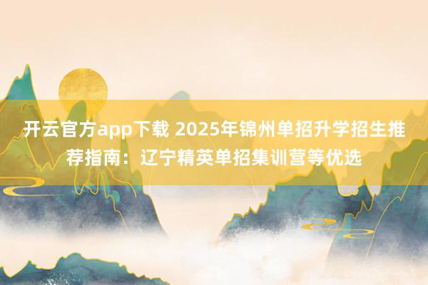 开云官方app下载 2025年锦州单招升学招生推荐指南:辽宁精英单招集训营等优选