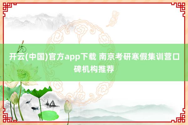 开云(中国)官方app下载 南京考研寒假集训营口碑机构推荐