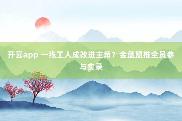 开云app 一线工人成改进主角？金蓝盟推全员参与实录