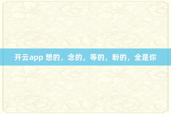 开云app 想的,念的,等的,盼的,全是你