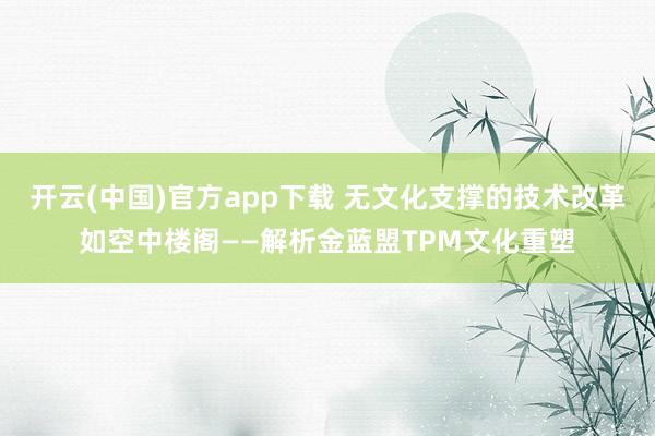 开云(中国)官方app下载 无文化支撑的技术改革如空中楼阁——解析金蓝盟TPM文化重塑